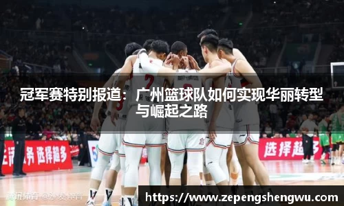 冠军赛特别报道:广州篮球队如何实现华丽转型与崛起之路
