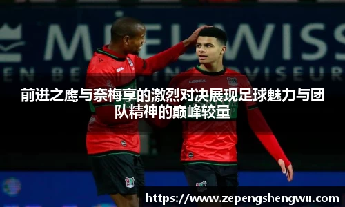 前进之鹰与奈梅享的激烈对决展现足球魅力与团队精神的巅峰较量