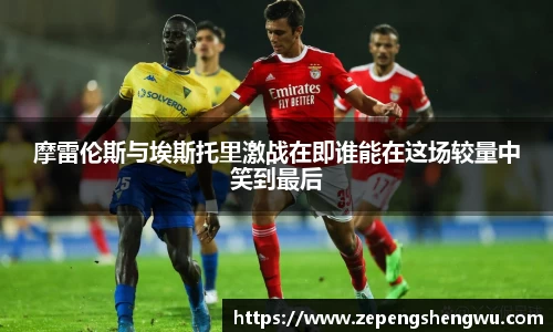 摩雷伦斯与埃斯托里激战在即谁能在这场较量中笑到最后
